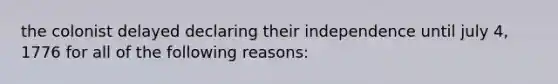 the colonist delayed declaring their independence until july 4, 1776 for all of the following reasons: