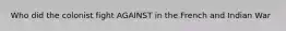 Who did the colonist fight AGAINST in the French and Indian War