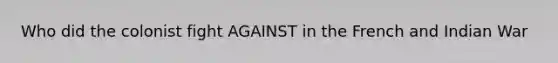Who did the colonist fight AGAINST in the French and Indian War