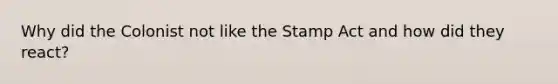 Why did the Colonist not like the Stamp Act and how did they react?