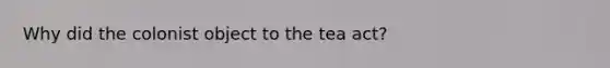 Why did the colonist object to the tea act?