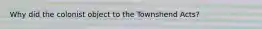 Why did the colonist object to the Townshend Acts?
