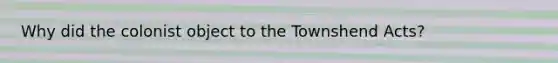 Why did the colonist object to the Townshend Acts?