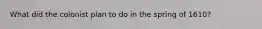 What did the colonist plan to do in the spring of 1610?