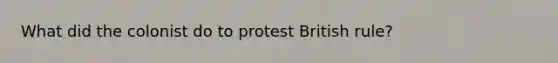 What did the colonist do to protest British rule?