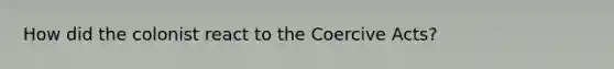 How did the colonist react to the Coercive Acts?