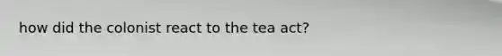 how did the colonist react to the tea act?