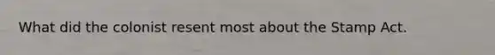 What did the colonist resent most about the Stamp Act.