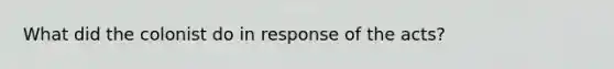 What did the colonist do in response of the acts?