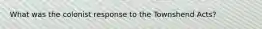 What was the colonist response to the Townshend Acts?