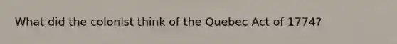 What did the colonist think of the Quebec Act of 1774?