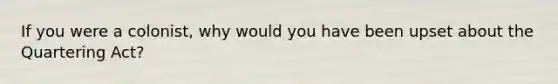 If you were a colonist, why would you have been upset about the Quartering Act?