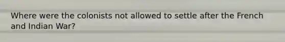 Where were the colonists not allowed to settle after the French and Indian War?