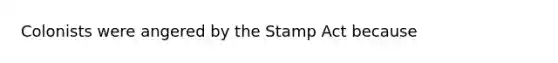 Colonists were angered by the Stamp Act because