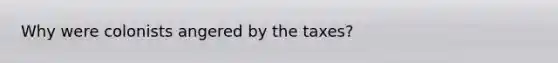 Why were colonists angered by the taxes?