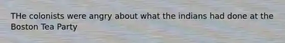 THe colonists were angry about what the indians had done at the Boston Tea Party