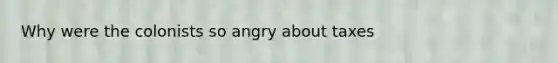 Why were the colonists so angry about taxes