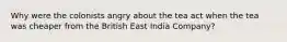 Why were the colonists angry about the tea act when the tea was cheaper from the British East India Company?