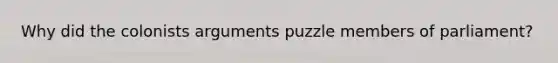 Why did the colonists arguments puzzle members of parliament?