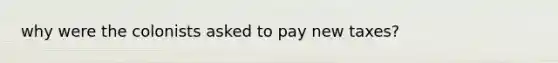 why were the colonists asked to pay new taxes?