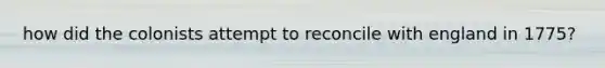 how did the colonists attempt to reconcile with england in 1775?