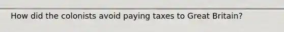 How did the colonists avoid paying taxes to Great Britain?