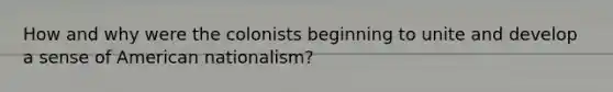 How and why were the colonists beginning to unite and develop a sense of American nationalism?