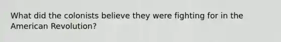 What did the colonists believe they were fighting for in the American Revolution?