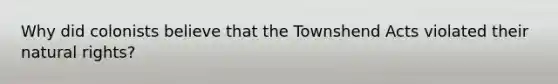 Why did colonists believe that the Townshend Acts violated their natural rights?