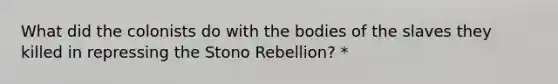 What did the colonists do with the bodies of the slaves they killed in repressing the Stono Rebellion? *