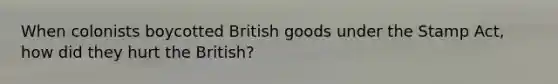 When colonists boycotted British goods under the <a href='https://www.questionai.com/knowledge/koktqEwTLN-stamp-act' class='anchor-knowledge'>stamp act</a>, how did they hurt the British?