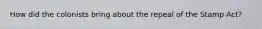 How did the colonists bring about the repeal of the Stamp Act?