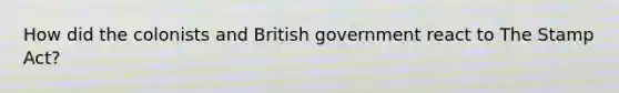 How did the colonists and British government react to The Stamp Act?