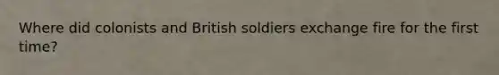 Where did colonists and British soldiers exchange fire for the first time?