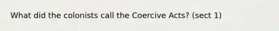 What did the colonists call the Coercive Acts? (sect 1)