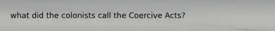 what did the colonists call the Coercive Acts?