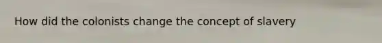 How did the colonists change the concept of slavery