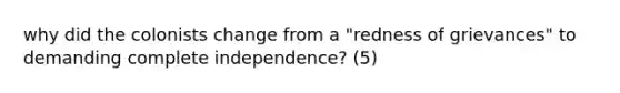 why did the colonists change from a "redness of grievances" to demanding complete independence? (5)