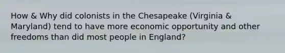 How & Why did colonists in the Chesapeake (Virginia & Maryland) tend to have more economic opportunity and other freedoms than did most people in England?