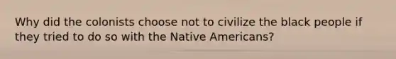 Why did the colonists choose not to civilize the black people if they tried to do so with the Native Americans?