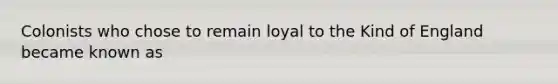 Colonists who chose to remain loyal to the Kind of England became known as