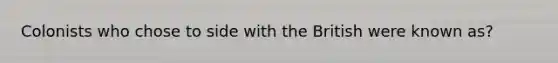 Colonists who chose to side with the British were known as?