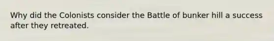 Why did the Colonists consider the Battle of bunker hill a success after they retreated.
