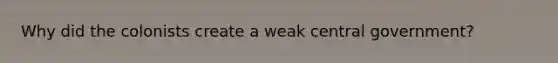 Why did the colonists create a weak central government?
