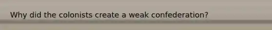 Why did the colonists create a weak confederation?