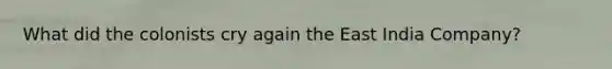 What did the colonists cry again the East India Company?