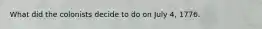 What did the colonists decide to do on July 4, 1776.