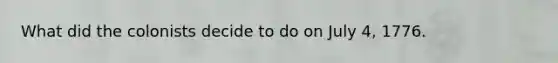 What did the colonists decide to do on July 4, 1776.