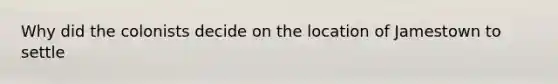 Why did the colonists decide on the location of Jamestown to settle