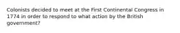 Colonists decided to meet at the First Continental Congress in 1774 in order to respond to what action by the British government?